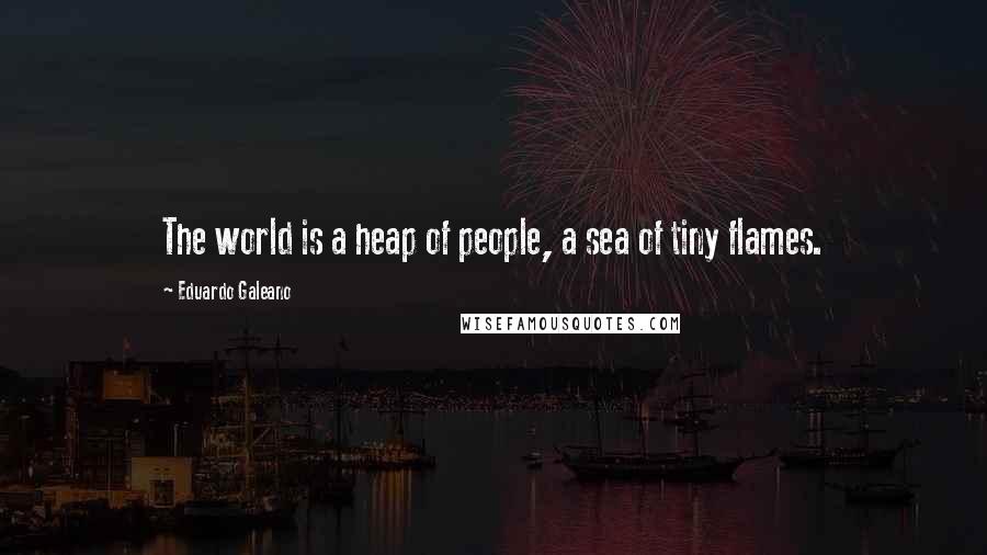 Eduardo Galeano Quotes: The world is a heap of people, a sea of tiny flames.