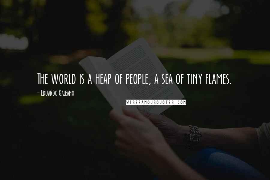 Eduardo Galeano Quotes: The world is a heap of people, a sea of tiny flames.