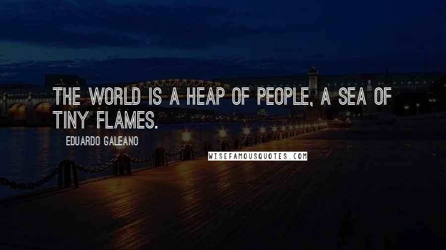 Eduardo Galeano Quotes: The world is a heap of people, a sea of tiny flames.