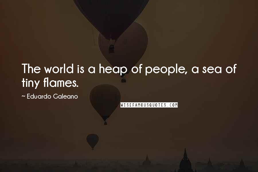 Eduardo Galeano Quotes: The world is a heap of people, a sea of tiny flames.