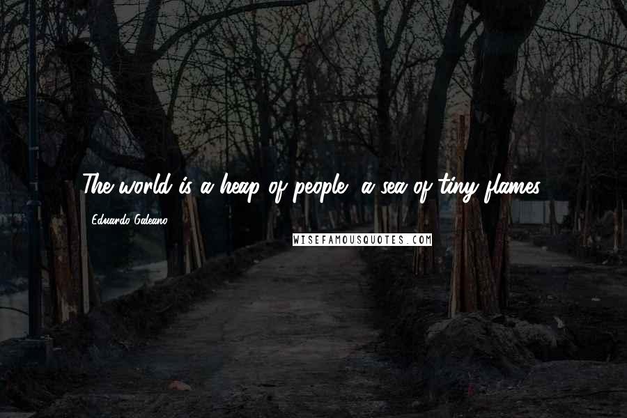 Eduardo Galeano Quotes: The world is a heap of people, a sea of tiny flames.