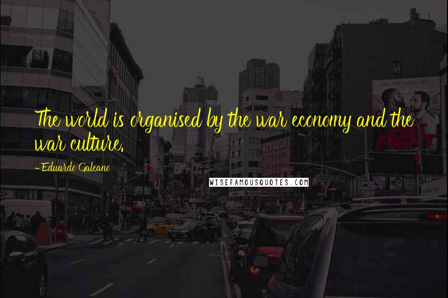 Eduardo Galeano Quotes: The world is organised by the war economy and the war culture.