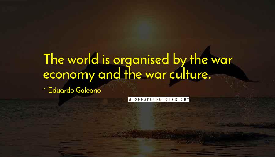 Eduardo Galeano Quotes: The world is organised by the war economy and the war culture.