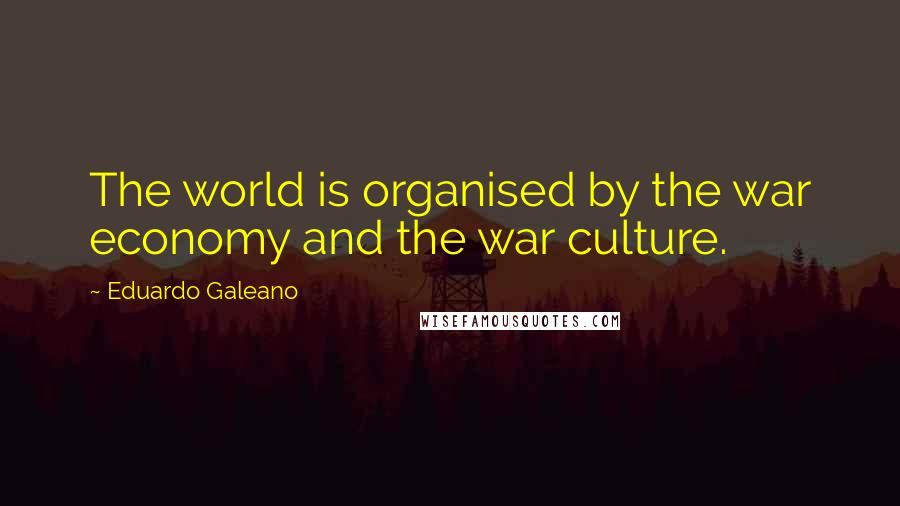 Eduardo Galeano Quotes: The world is organised by the war economy and the war culture.