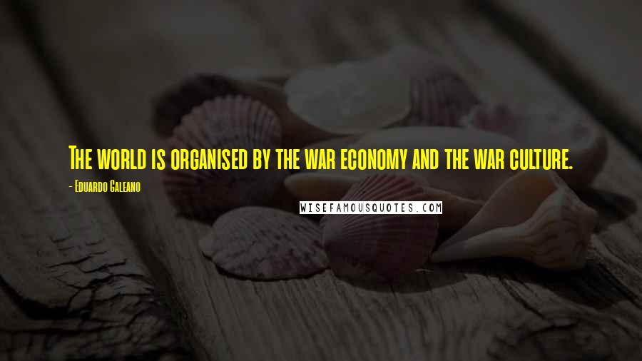 Eduardo Galeano Quotes: The world is organised by the war economy and the war culture.