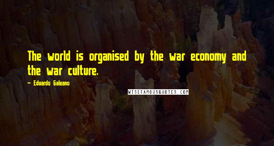 Eduardo Galeano Quotes: The world is organised by the war economy and the war culture.