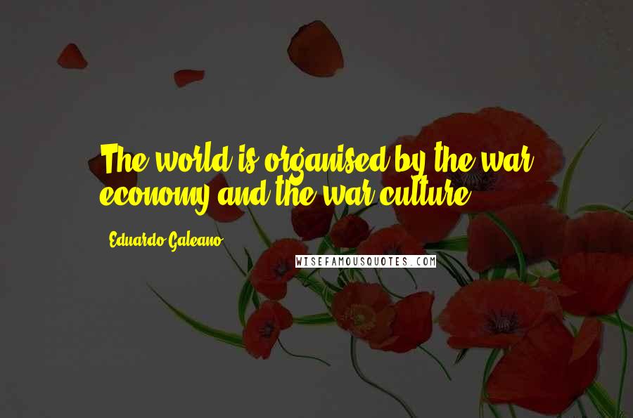 Eduardo Galeano Quotes: The world is organised by the war economy and the war culture.