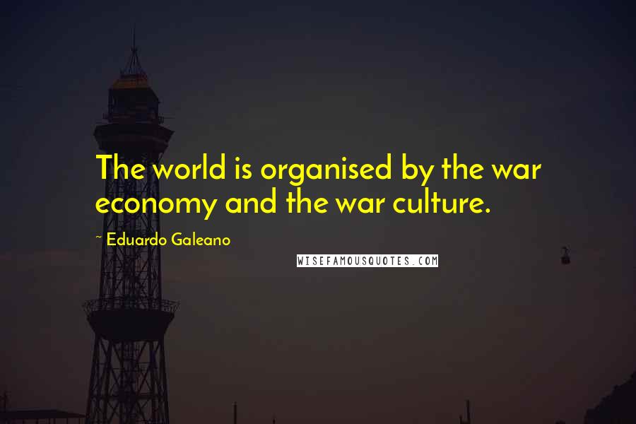 Eduardo Galeano Quotes: The world is organised by the war economy and the war culture.