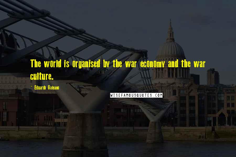 Eduardo Galeano Quotes: The world is organised by the war economy and the war culture.