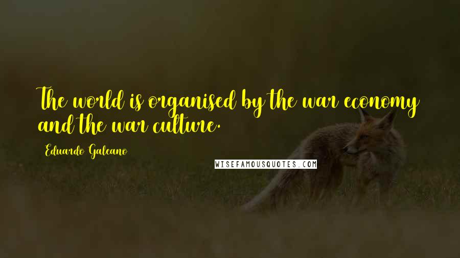 Eduardo Galeano Quotes: The world is organised by the war economy and the war culture.