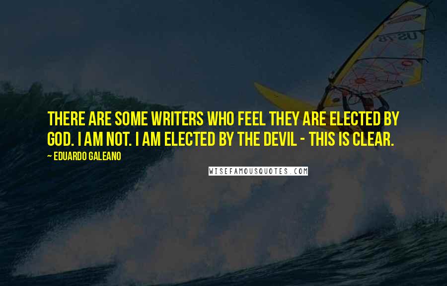 Eduardo Galeano Quotes: There are some writers who feel they are elected by God. I am not. I am elected by the devil - this is clear.