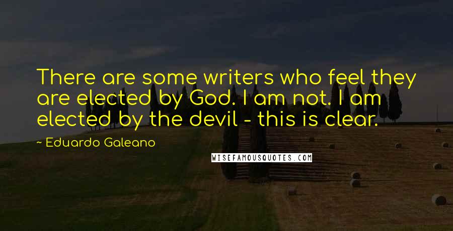 Eduardo Galeano Quotes: There are some writers who feel they are elected by God. I am not. I am elected by the devil - this is clear.