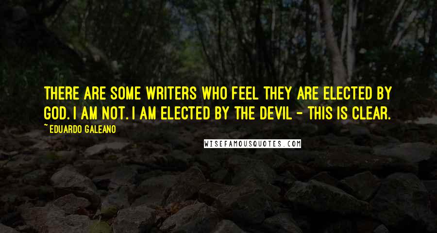 Eduardo Galeano Quotes: There are some writers who feel they are elected by God. I am not. I am elected by the devil - this is clear.