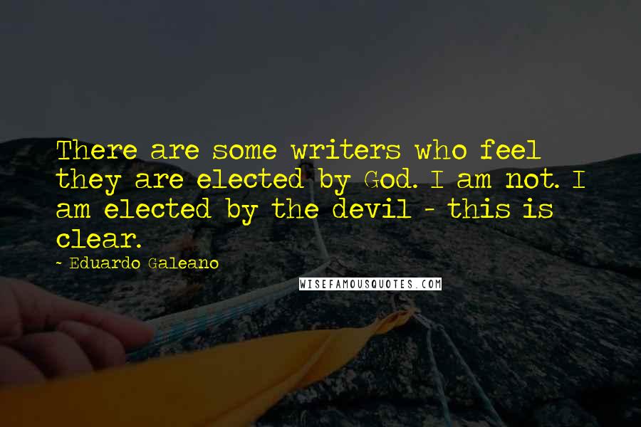 Eduardo Galeano Quotes: There are some writers who feel they are elected by God. I am not. I am elected by the devil - this is clear.