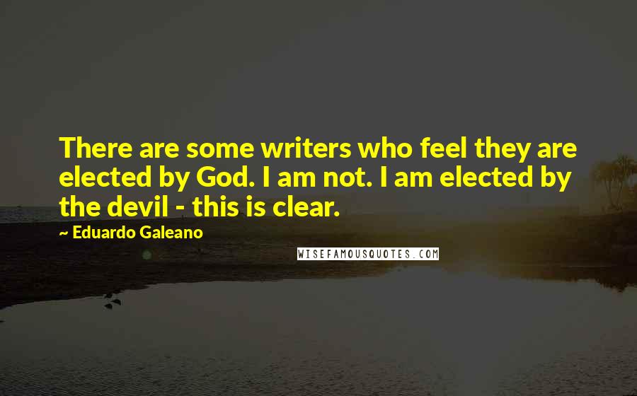 Eduardo Galeano Quotes: There are some writers who feel they are elected by God. I am not. I am elected by the devil - this is clear.