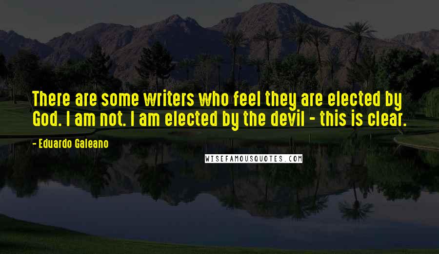 Eduardo Galeano Quotes: There are some writers who feel they are elected by God. I am not. I am elected by the devil - this is clear.