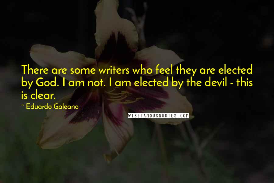 Eduardo Galeano Quotes: There are some writers who feel they are elected by God. I am not. I am elected by the devil - this is clear.