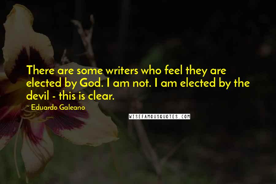 Eduardo Galeano Quotes: There are some writers who feel they are elected by God. I am not. I am elected by the devil - this is clear.