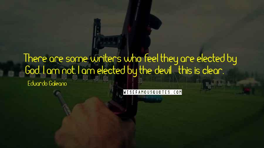 Eduardo Galeano Quotes: There are some writers who feel they are elected by God. I am not. I am elected by the devil - this is clear.