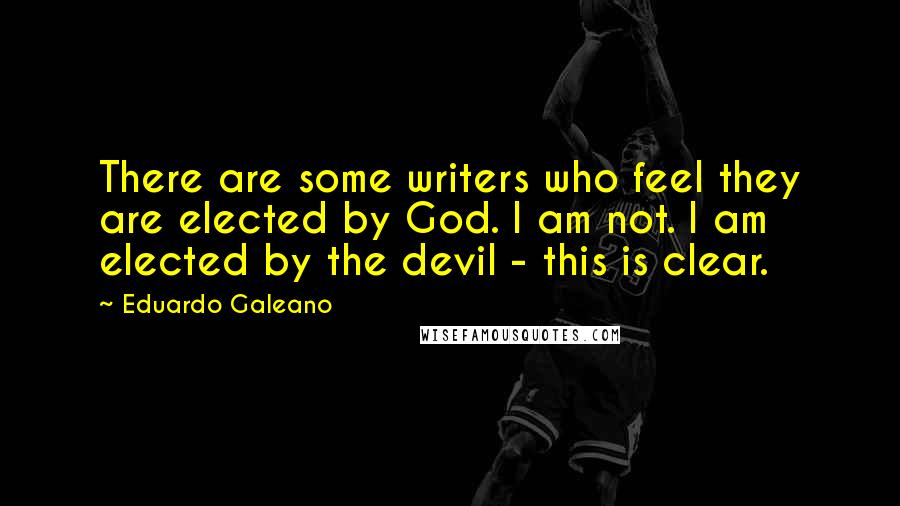 Eduardo Galeano Quotes: There are some writers who feel they are elected by God. I am not. I am elected by the devil - this is clear.