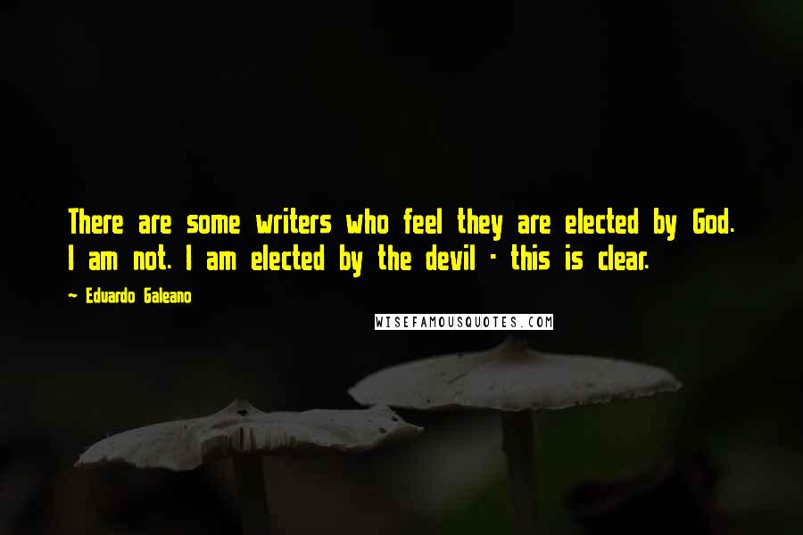 Eduardo Galeano Quotes: There are some writers who feel they are elected by God. I am not. I am elected by the devil - this is clear.