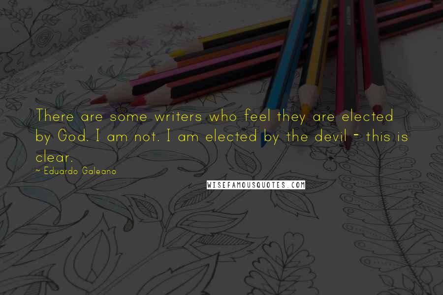 Eduardo Galeano Quotes: There are some writers who feel they are elected by God. I am not. I am elected by the devil - this is clear.