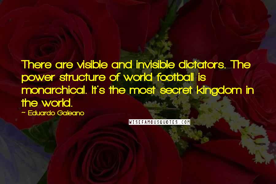 Eduardo Galeano Quotes: There are visible and invisible dictators. The power structure of world football is monarchical. It's the most secret kingdom in the world.