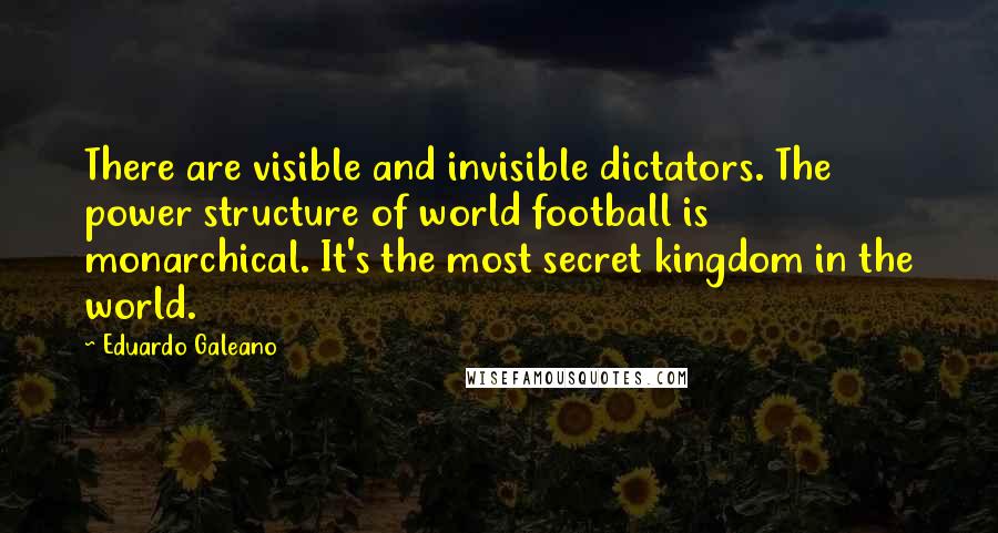 Eduardo Galeano Quotes: There are visible and invisible dictators. The power structure of world football is monarchical. It's the most secret kingdom in the world.