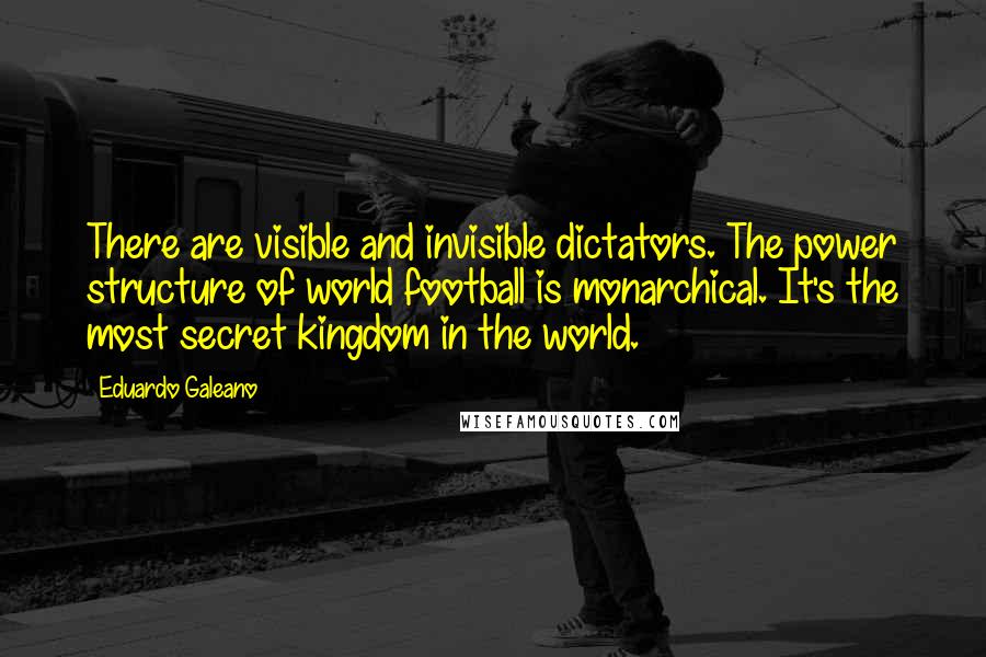 Eduardo Galeano Quotes: There are visible and invisible dictators. The power structure of world football is monarchical. It's the most secret kingdom in the world.