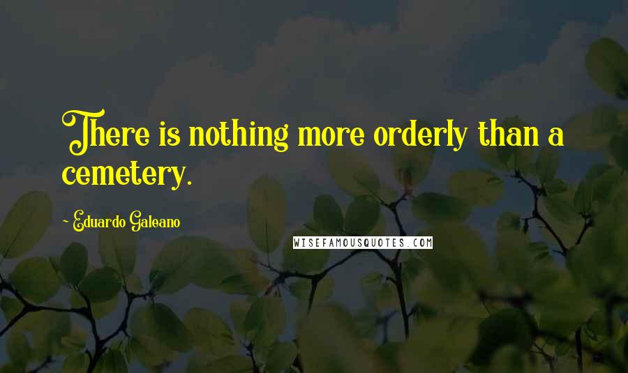 Eduardo Galeano Quotes: There is nothing more orderly than a cemetery.