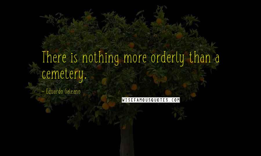 Eduardo Galeano Quotes: There is nothing more orderly than a cemetery.