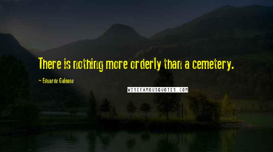 Eduardo Galeano Quotes: There is nothing more orderly than a cemetery.