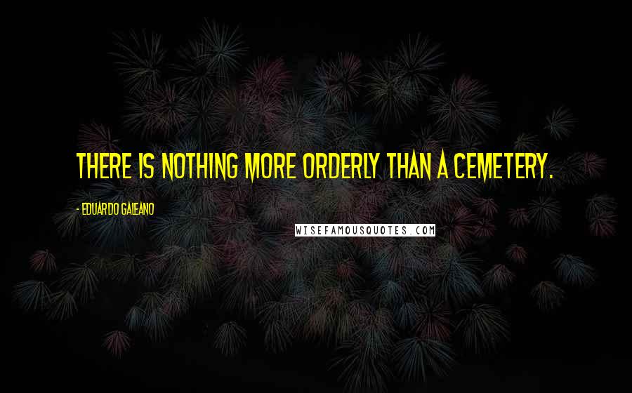 Eduardo Galeano Quotes: There is nothing more orderly than a cemetery.