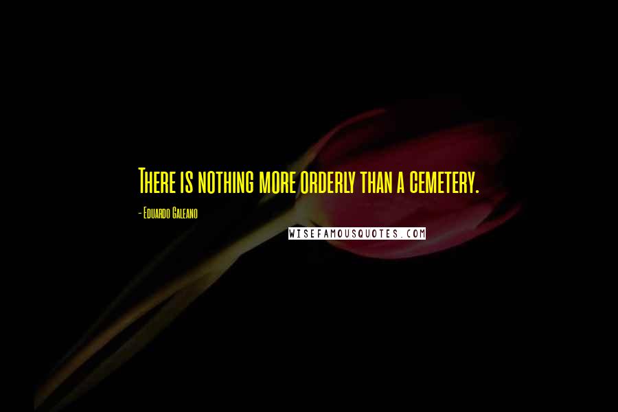 Eduardo Galeano Quotes: There is nothing more orderly than a cemetery.