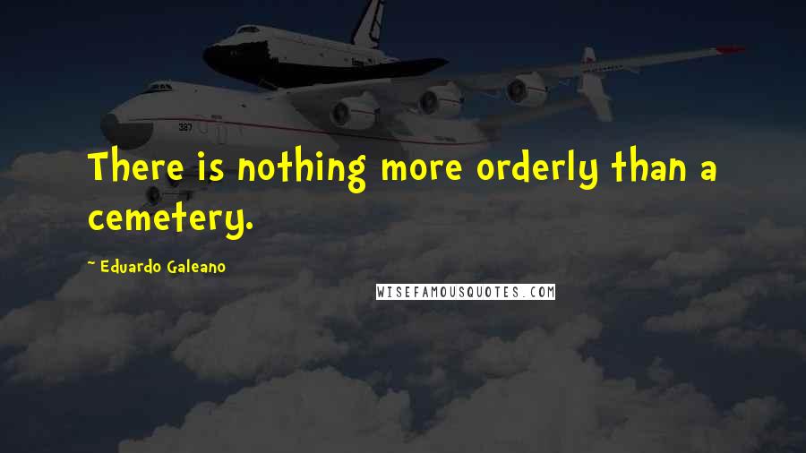 Eduardo Galeano Quotes: There is nothing more orderly than a cemetery.