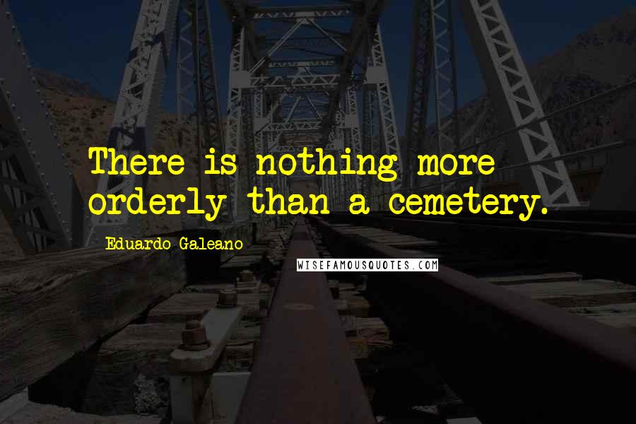 Eduardo Galeano Quotes: There is nothing more orderly than a cemetery.