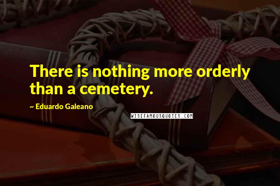 Eduardo Galeano Quotes: There is nothing more orderly than a cemetery.