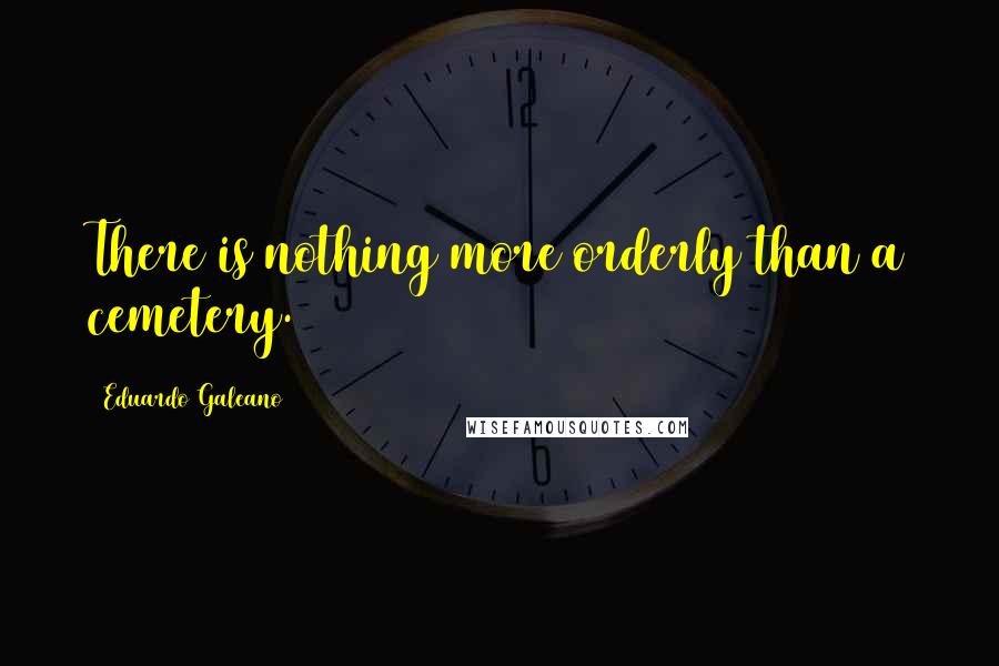 Eduardo Galeano Quotes: There is nothing more orderly than a cemetery.