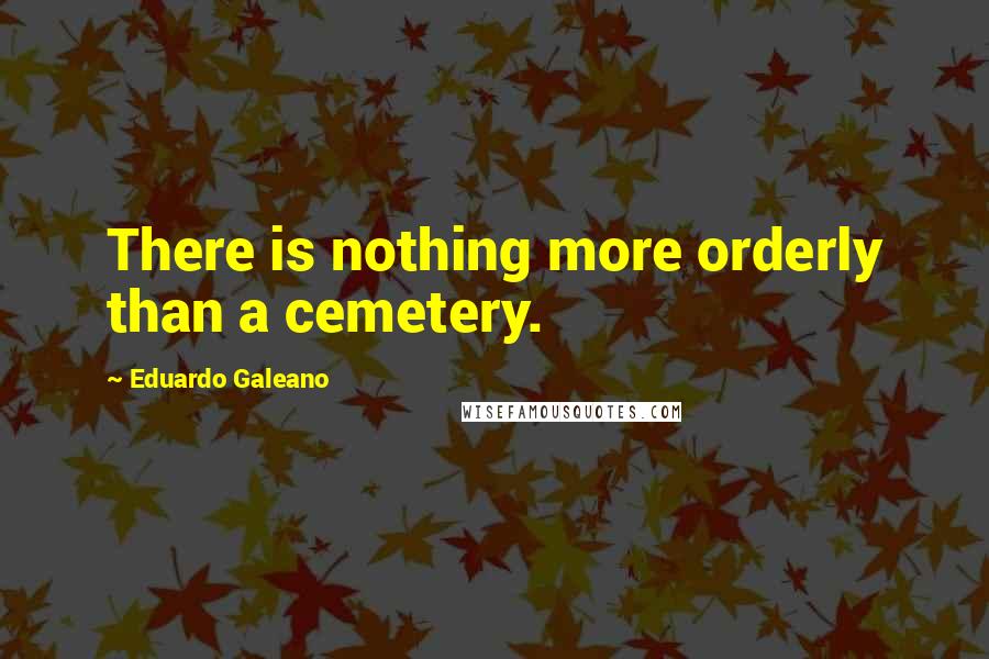 Eduardo Galeano Quotes: There is nothing more orderly than a cemetery.