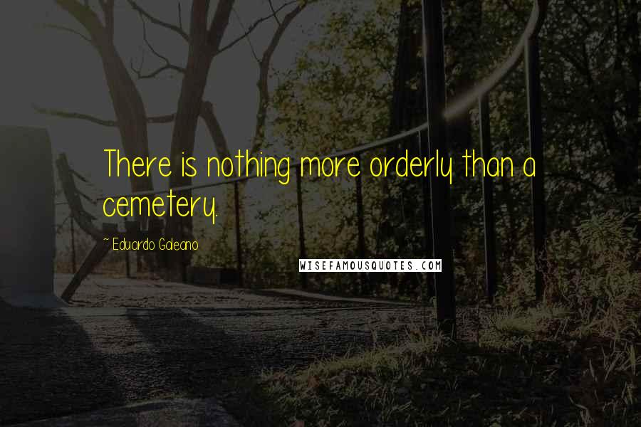 Eduardo Galeano Quotes: There is nothing more orderly than a cemetery.