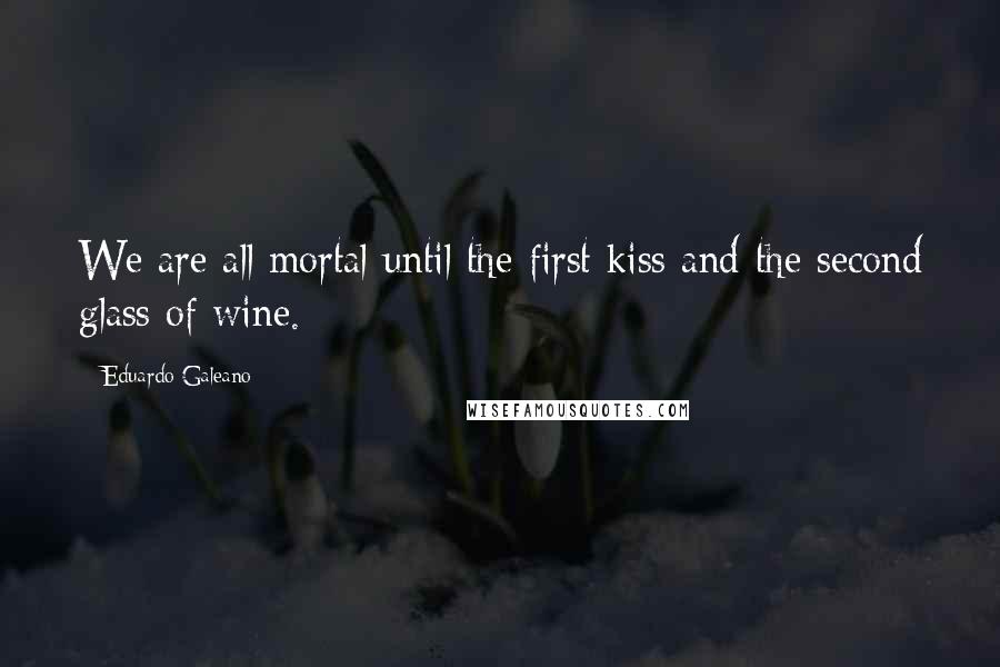 Eduardo Galeano Quotes: We are all mortal until the first kiss and the second glass of wine.