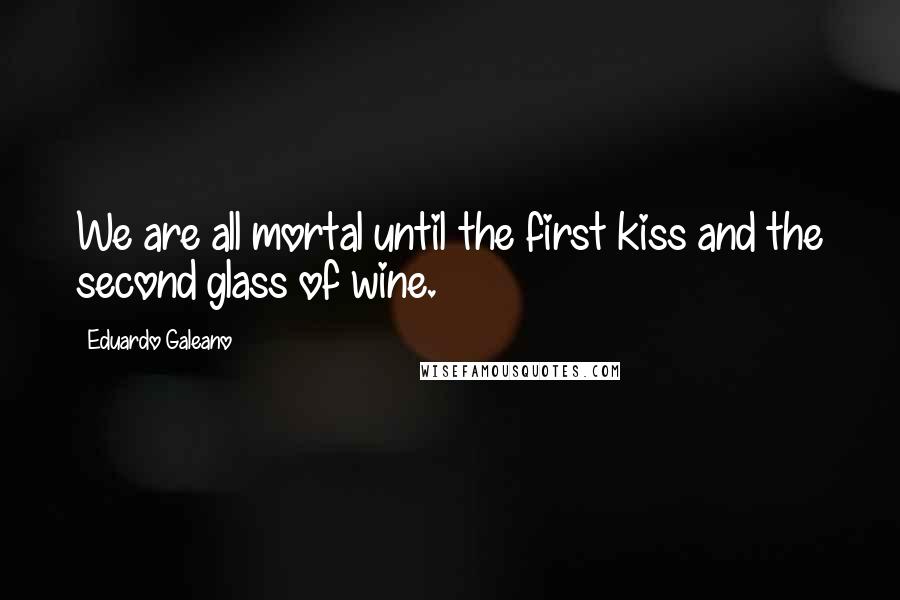 Eduardo Galeano Quotes: We are all mortal until the first kiss and the second glass of wine.