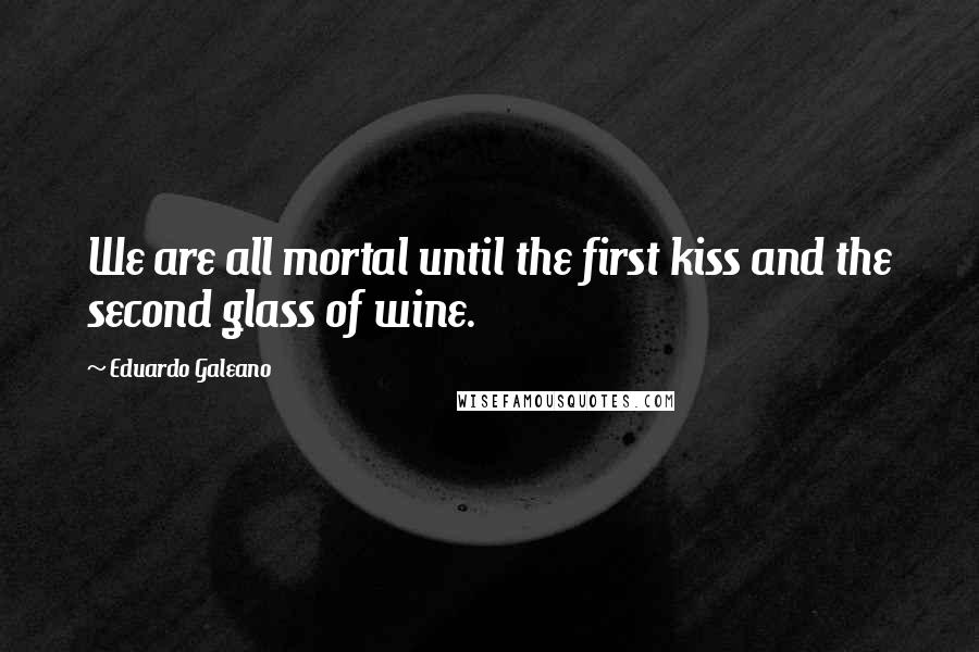 Eduardo Galeano Quotes: We are all mortal until the first kiss and the second glass of wine.