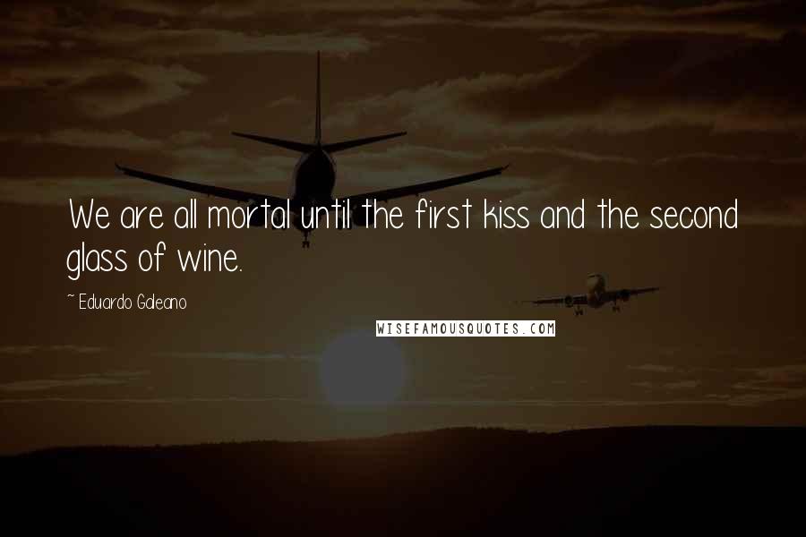 Eduardo Galeano Quotes: We are all mortal until the first kiss and the second glass of wine.