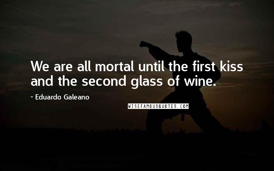 Eduardo Galeano Quotes: We are all mortal until the first kiss and the second glass of wine.