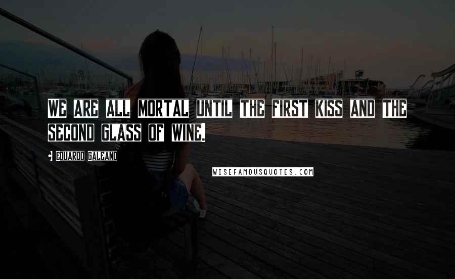 Eduardo Galeano Quotes: We are all mortal until the first kiss and the second glass of wine.