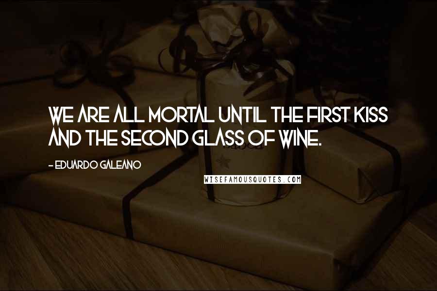 Eduardo Galeano Quotes: We are all mortal until the first kiss and the second glass of wine.