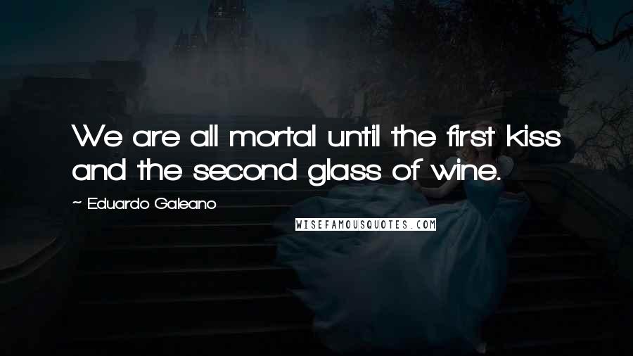 Eduardo Galeano Quotes: We are all mortal until the first kiss and the second glass of wine.