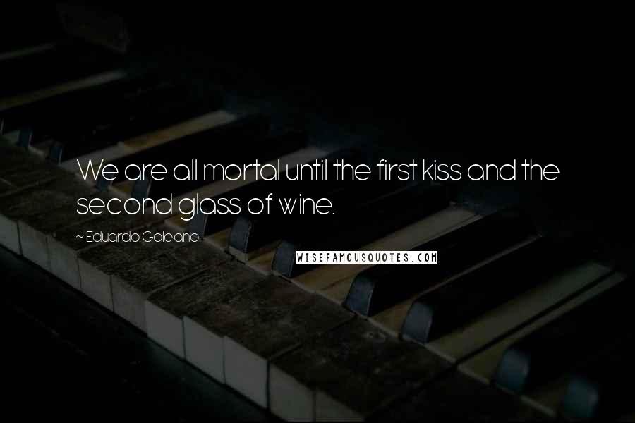 Eduardo Galeano Quotes: We are all mortal until the first kiss and the second glass of wine.