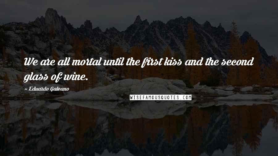 Eduardo Galeano Quotes: We are all mortal until the first kiss and the second glass of wine.